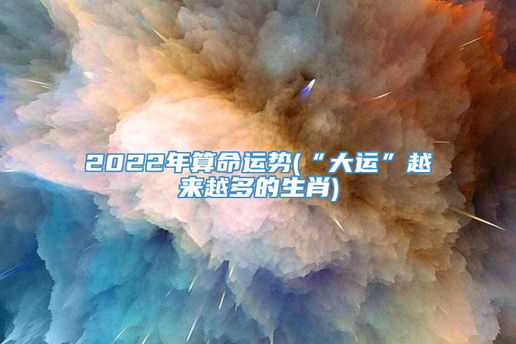 2022年算命运势(“大运”越来越多的生肖)