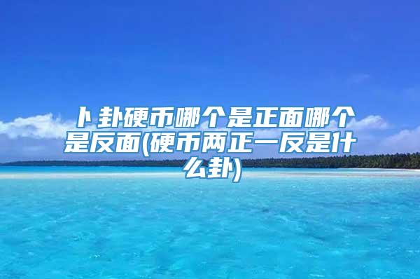 卜卦硬币哪个是正面哪个是反面(硬币两正一反是什么卦)