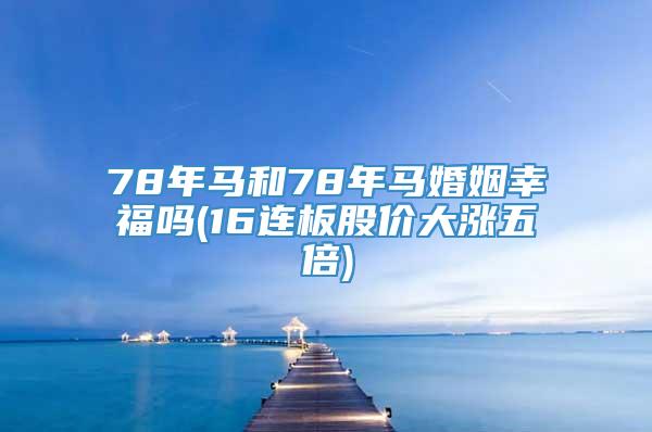 78年马和78年马婚姻幸福吗(16连板股价大涨五倍)