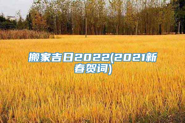 搬家吉日2022(2021新春贺词)