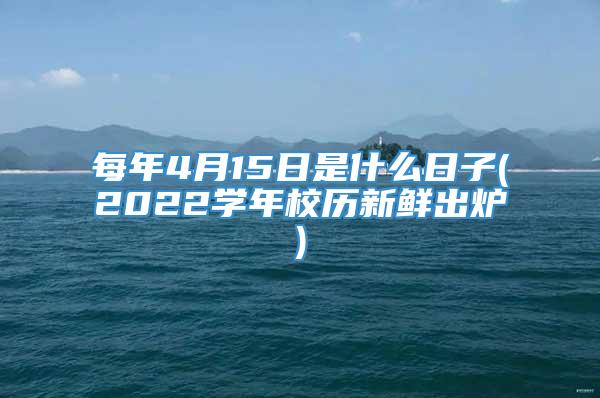 每年4月15日是什么日子(2022学年校历新鲜出炉)