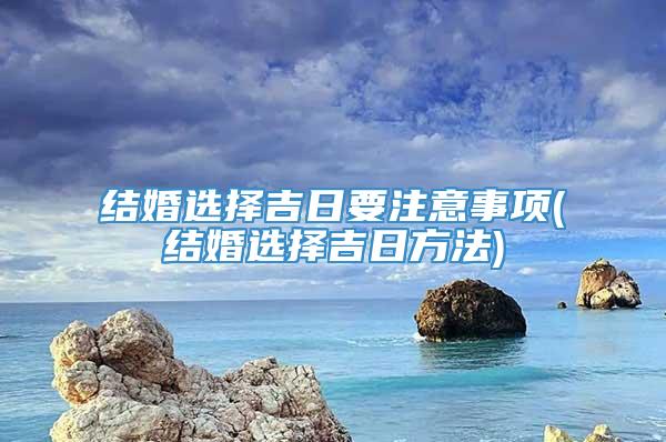 结婚选择吉日要注意事项(结婚选择吉日方法)