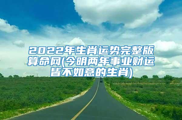 2022年生肖运势完整版算命网(今明两年事业财运皆不如意的生肖)