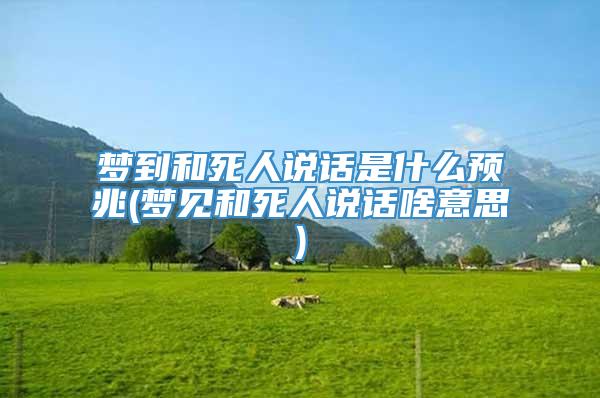 梦到和死人说话是什么预兆(梦见和死人说话啥意思)
