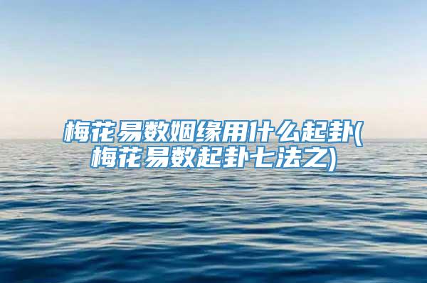 梅花易数姻缘用什么起卦(梅花易数起卦七法之)