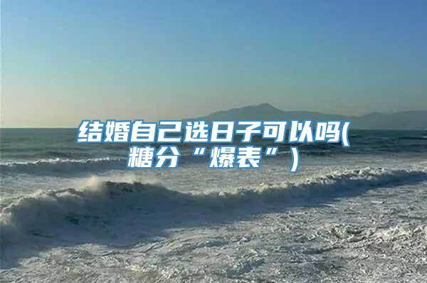 结婚自己选日子可以吗(糖分“爆表”)
