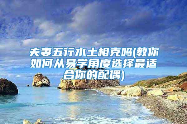 夫妻五行水土相克吗(教你如何从易学角度选择最适合你的配偶)