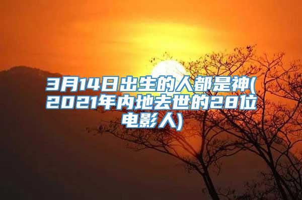 3月14日出生的人都是神(2021年内地去世的28位电影人)