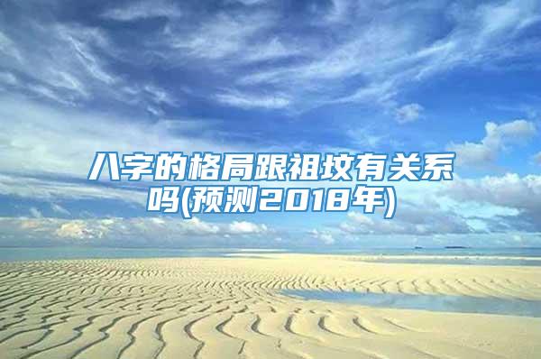 八字的格局跟祖坟有关系吗(预测2018年)