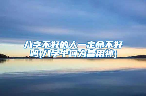 八字不好的人一定命不好吗(八字中何为喜用神)
