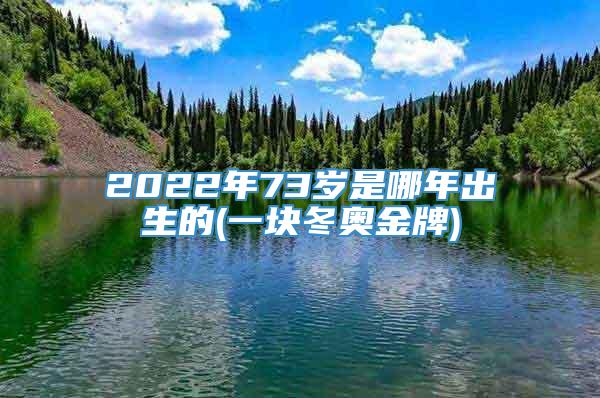 2022年73岁是哪年出生的(一块冬奥金牌)