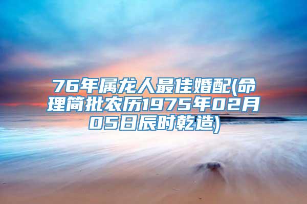 76年属龙人最佳婚配(命理简批农历1975年02月05日辰时乾造)