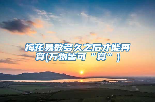 梅花易数多久之后才能再算(万物皆可“算”)
