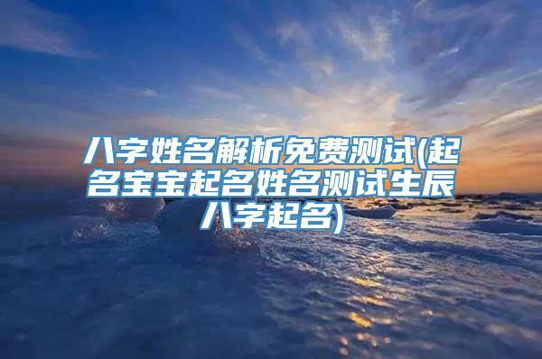 八字姓名解析免费测试(起名宝宝起名姓名测试生辰八字起名)