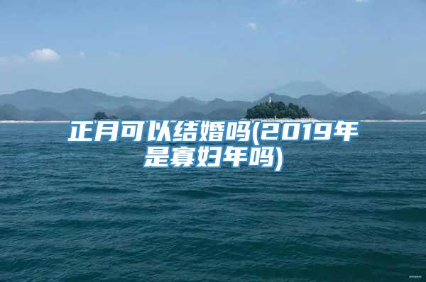 正月可以结婚吗(2019年是寡妇年吗)