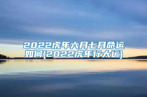 2022虎年六月七月命运如何(2022虎年行大运)