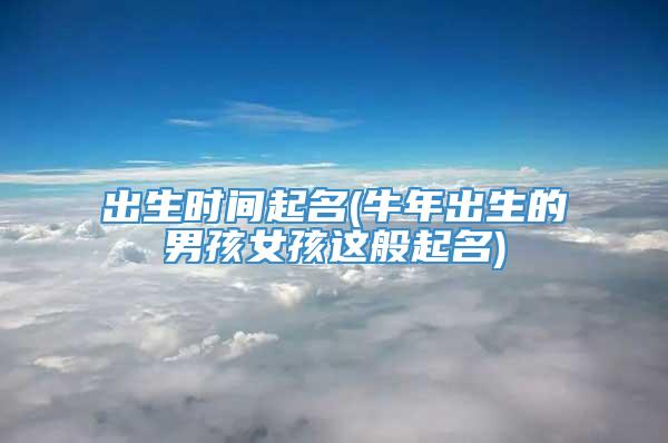 出生时间起名(牛年出生的男孩女孩这般起名)
