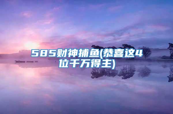 585财神捕鱼(恭喜这4位千万得主)