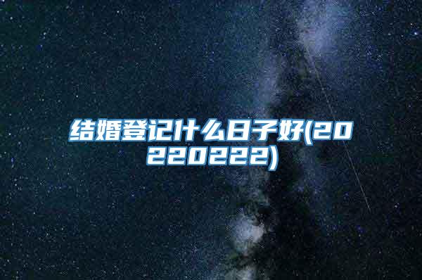 结婚登记什么日子好(20220222)