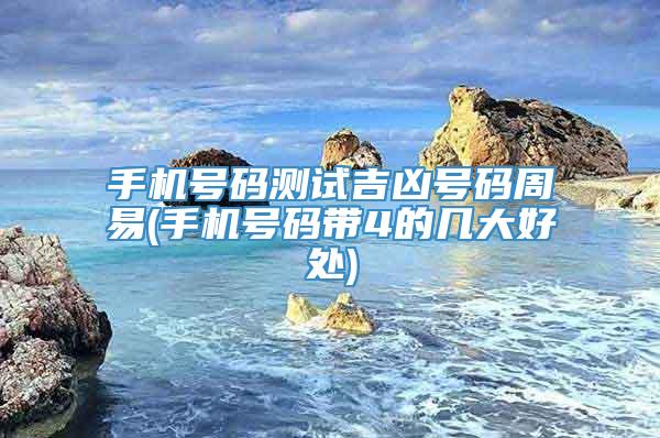 手机号码测试吉凶号码周易(手机号码带4的几大好处)