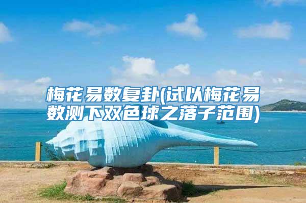 梅花易数复卦(试以梅花易数测下双色球之落子范围)