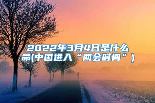 2022年3月4日是什么命(中国进入“两会时间”)