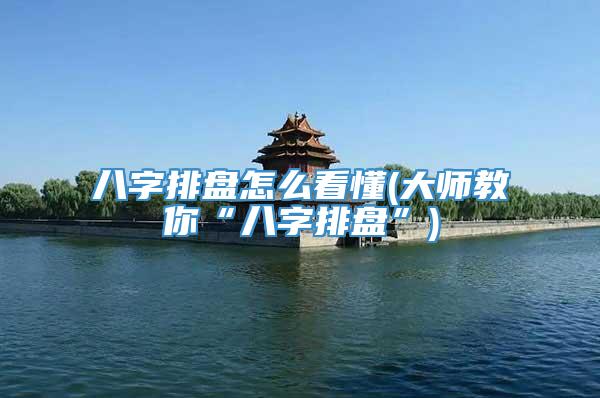 八字排盘怎么看懂(大师教你“八字排盘”)