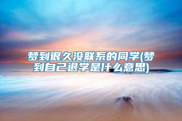 梦到很久没联系的同学(梦到自己退学是什么意思)