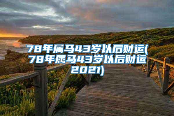 78年属马43岁以后财运(78年属马43岁以后财运2021)