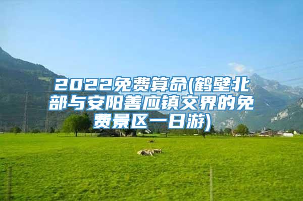 2022免费算命(鹤壁北部与安阳善应镇交界的免费景区一日游)