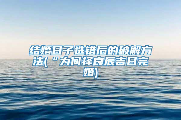 结婚日子选错后的破解方法(“为何择良辰吉日完婚)