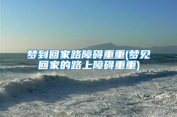 梦到回家路障碍重重(梦见回家的路上障碍重重)