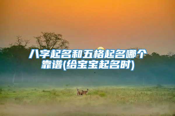 八字起名和五格起名哪个靠谱(给宝宝起名时)