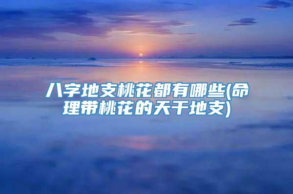 八字地支桃花都有哪些(命理带桃花的天干地支)