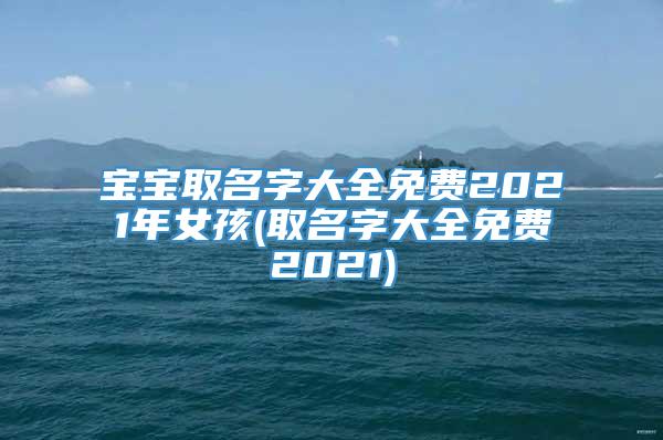 宝宝取名字大全免费2021年女孩(取名字大全免费2021)