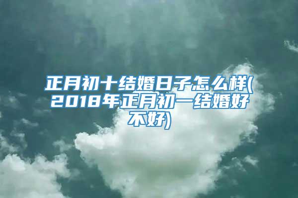 正月初十结婚日子怎么样(2018年正月初一结婚好不好)