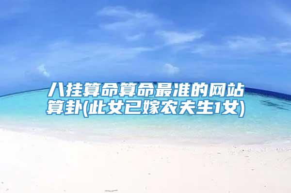 八挂算命算命最准的网站算卦(此女已嫁农夫生1女)