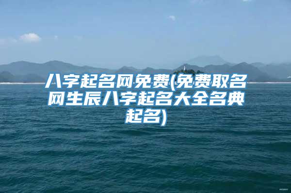 八字起名网免费(免费取名网生辰八字起名大全名典起名)