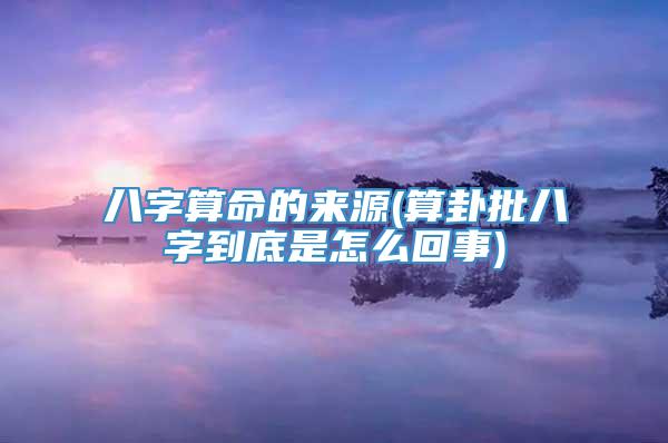 八字算命的来源(算卦批八字到底是怎么回事)