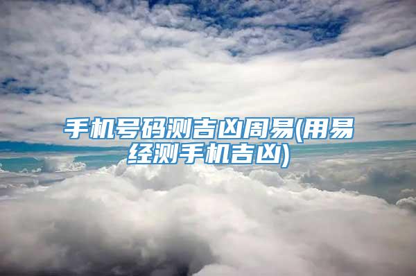 手机号码测吉凶周易(用易经测手机吉凶)