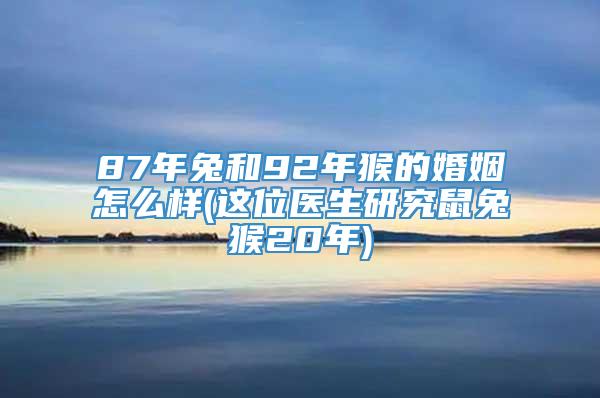 87年兔和92年猴的婚姻怎么样(这位医生研究鼠兔猴20年)