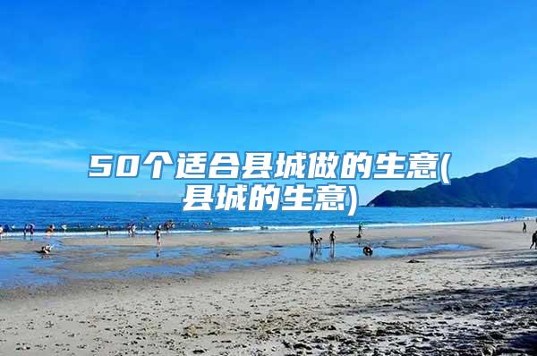 50个适合县城做的生意(县城的生意)