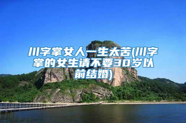 川字掌女人一生太苦(川字掌的女生请不要30岁以前结婚)