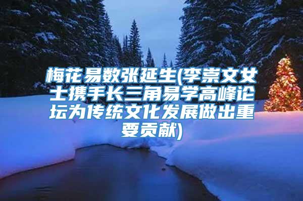 梅花易数张延生(李崇文女士携手长三角易学高峰论坛为传统文化发展做出重要贡献)