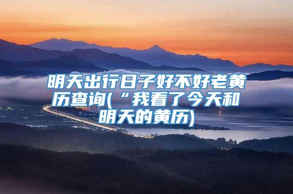 明天出行日子好不好老黄历查询(“我看了今天和明天的黄历)