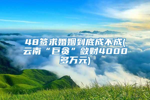 48签求婚姻到底成不成(云南“巨贪”敛财4000多万元)