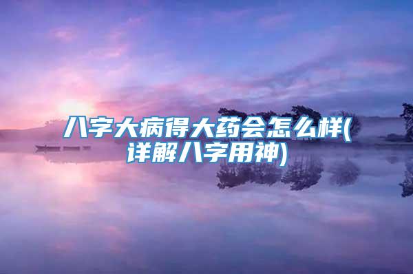 八字大病得大药会怎么样(详解八字用神)