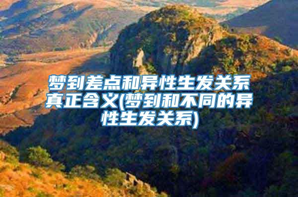 梦到差点和异性生发关系真正含义(梦到和不同的异性生发关系)