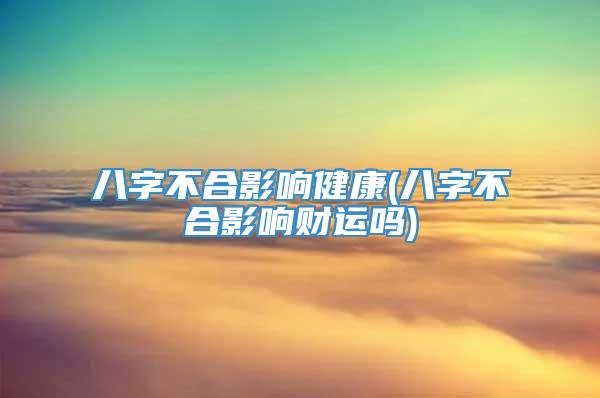 八字不合影响健康(八字不合影响财运吗)