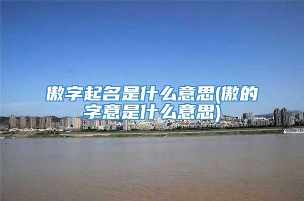 傲字起名是什么意思(傲的字意是什么意思)